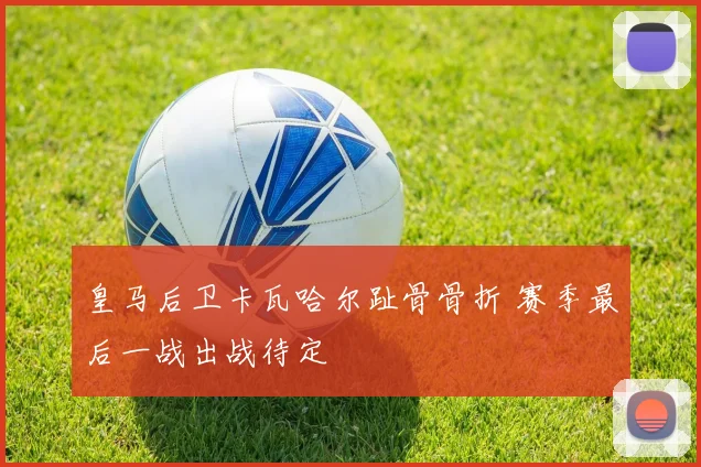 皇马后卫卡瓦哈尔趾骨骨折 赛季最后一战出战待定