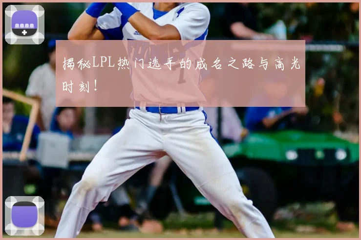 揭秘LPL热门选手的成名之路与高光时刻！