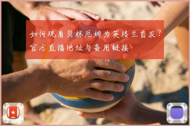 如何观看贝林厄姆为英格兰首发？官方直播地址与备用链接