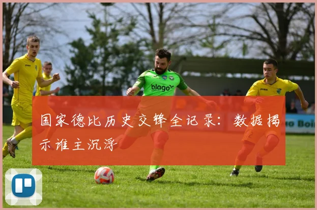 国家德比历史交锋全记录：数据揭示谁主沉浮