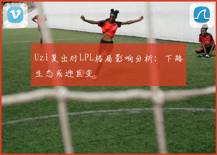 Uzi复出对LPL格局影响分析：下路生态或迎巨变