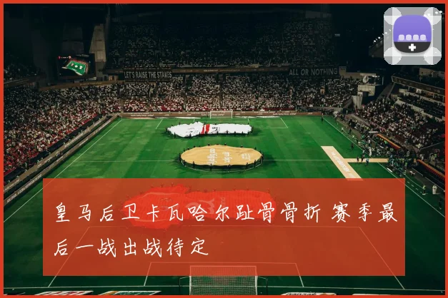 皇马后卫卡瓦哈尔趾骨骨折 赛季最后一战出战待定