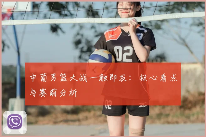 中葡男篮大战一触即发：核心看点与赛前分析