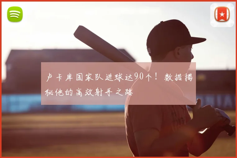 卢卡库国家队进球达90个!数据揭秘他的高效射手之路
