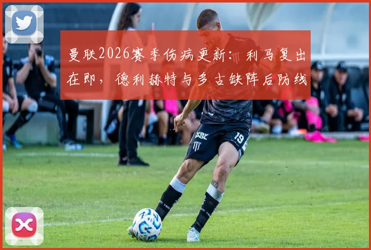 曼联2026赛季伤病更新：利马复出在即，德利赫特与多古缺阵后防线人员吃紧，完整名单解析