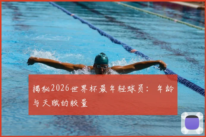 揭秘2026世界杯最年轻球员：年龄与天赋的较量