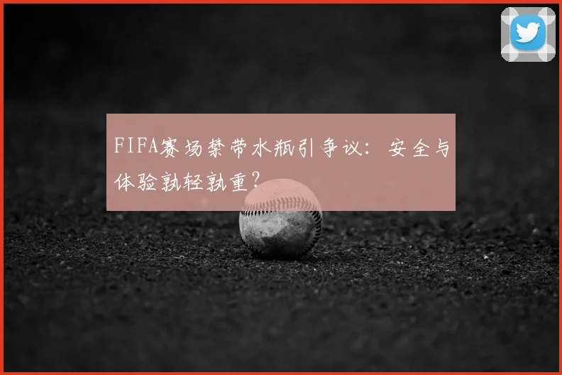 FIFA赛场禁带水瓶引争议：安全与体验孰轻孰重？