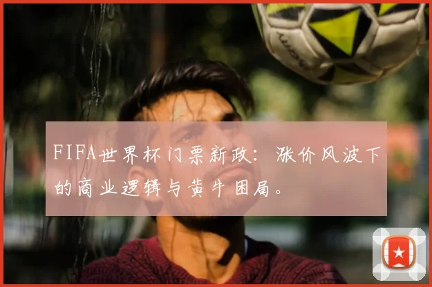 FIFA世界杯门票新政：涨价风波下的商业逻辑与黄牛困局。