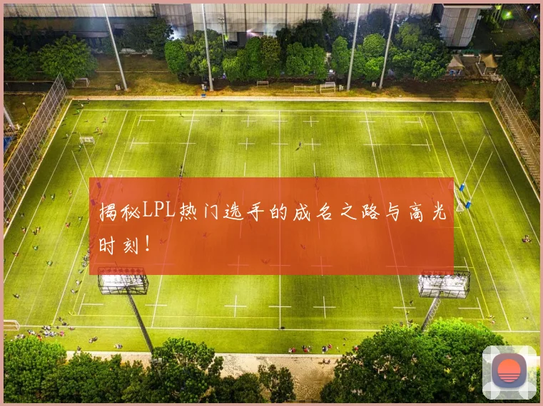 揭秘LPL热门选手的成名之路与高光时刻！