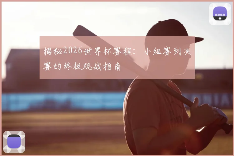 揭秘2026世界杯赛程：小组赛到决赛的终极观战指南