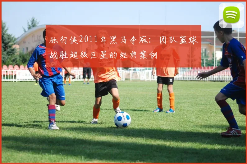 独行侠2011年黑马夺冠：团队篮球战胜超级巨星的经典案例