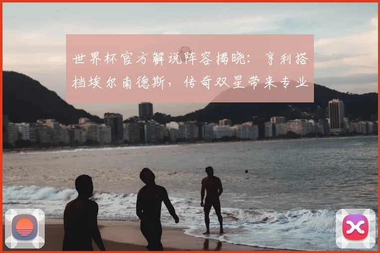 世界杯官方解说阵容揭晓：亨利搭档埃尔南德斯，传奇双星带来专业评述