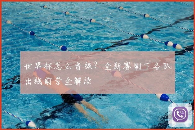 世界杯怎么晋级？全新赛制下各队出线前景全解读
