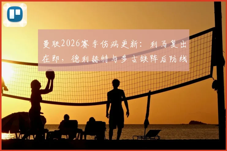 曼联2026赛季伤病更新：利马复出在即，德利赫特与多古缺阵后防线人员吃紧，完整名单解析