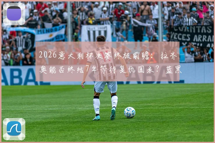 2026意大利杯决赛终极前瞻：拉齐奥能否终结7年等待复仇国米？蓝黑军团双冠王之路分析