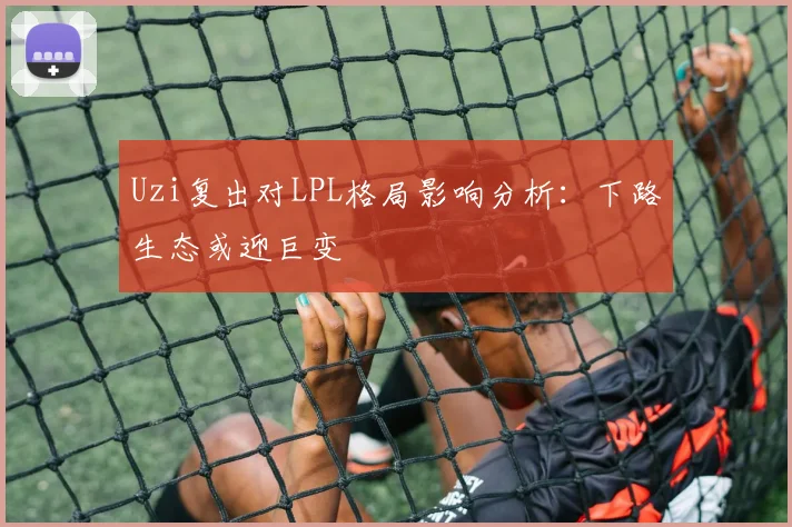 Uzi复出对LPL格局影响分析：下路生态或迎巨变