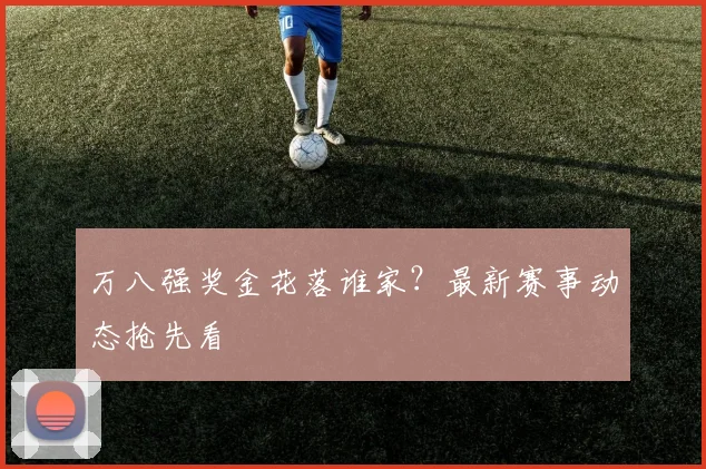 万八强奖金花落谁家？最新赛事动态抢先看