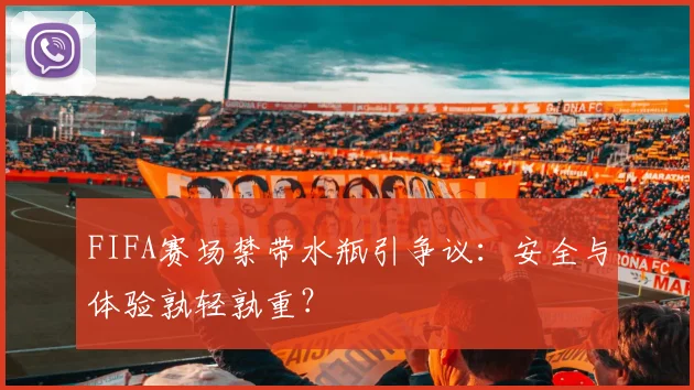 FIFA赛场禁带水瓶引争议：安全与体验孰轻孰重？