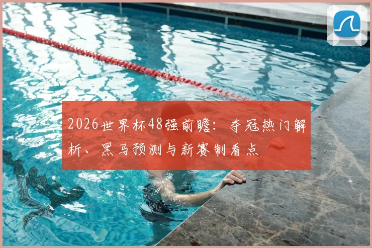 2026世界杯48强前瞻：夺冠热门解析、黑马预测与新赛制看点