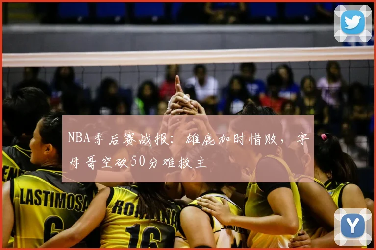 NBA季后赛战报：雄鹿加时惜败，字母哥空砍50分难救主
