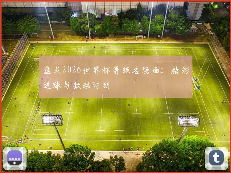盘点2026世界杯晋级名场面：精彩进球与激动时刻