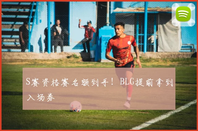 S赛资格赛名额到手！BLG提前拿到入场券