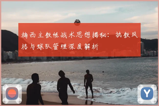 梅西主教练战术思想揭秘：执教风格与球队管理深度解析