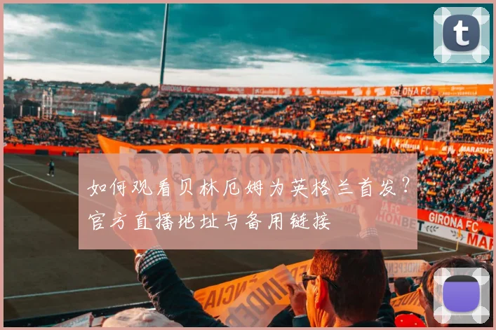如何观看贝林厄姆为英格兰首发？官方直播地址与备用链接