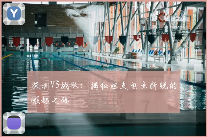 深圳V5战队：揭秘这支电竞新锐的崛起之路