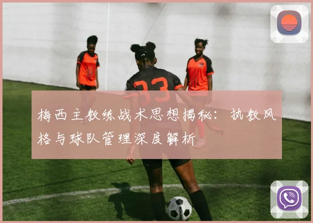 梅西主教练战术思想揭秘：执教风格与球队管理深度解析
