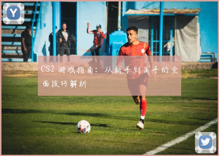 CS2 游戏指南：从新手到高手的全面技巧解析
