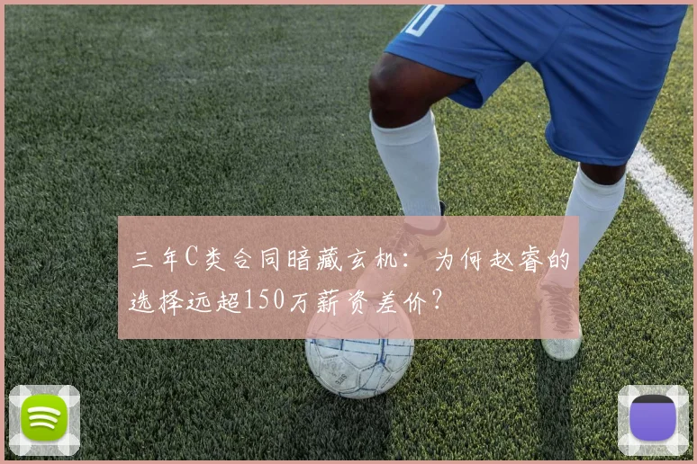 三年C类合同暗藏玄机：为何赵睿的选择远超150万薪资差价？