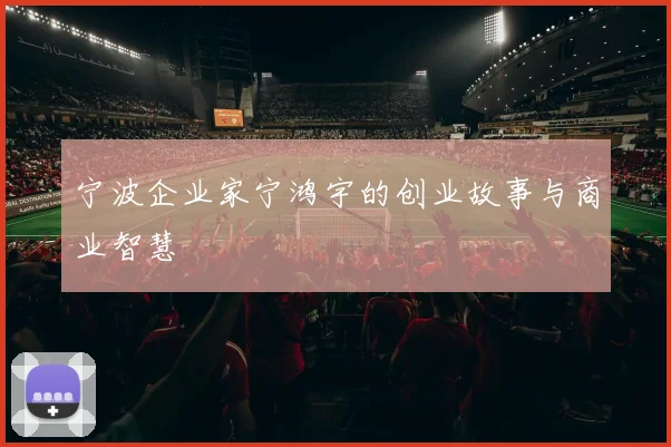 宁波企业家宁鸿宇的创业故事与商业智慧