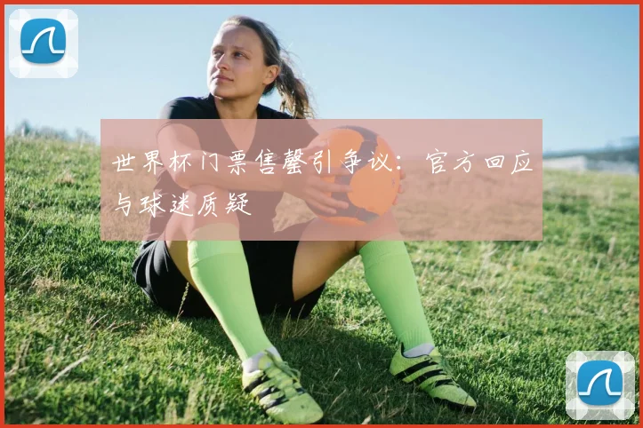 世界杯门票售罄引争议：官方回应与球迷质疑