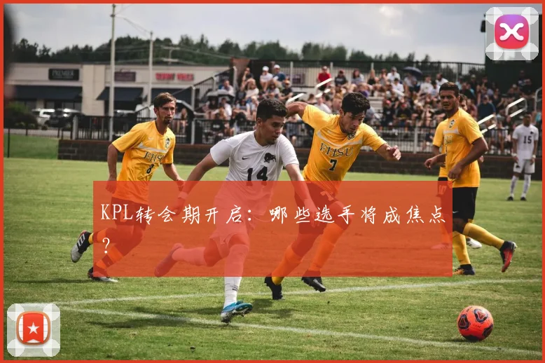 KPL转会期开启：哪些选手将成焦点？