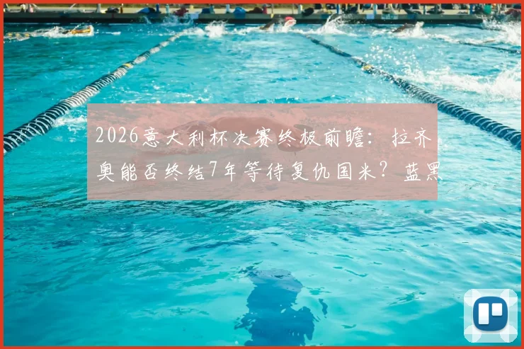 2026意大利杯决赛终极前瞻：拉齐奥能否终结7年等待复仇国米？蓝黑军团双冠王之路分析
