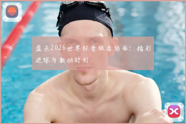 盘点2026世界杯晋级名场面：精彩进球与激动时刻