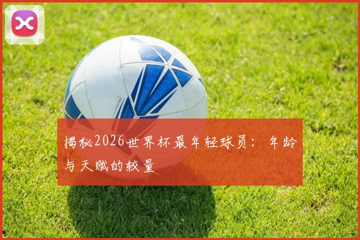 揭秘2026世界杯最年轻球员：年龄与天赋的较量