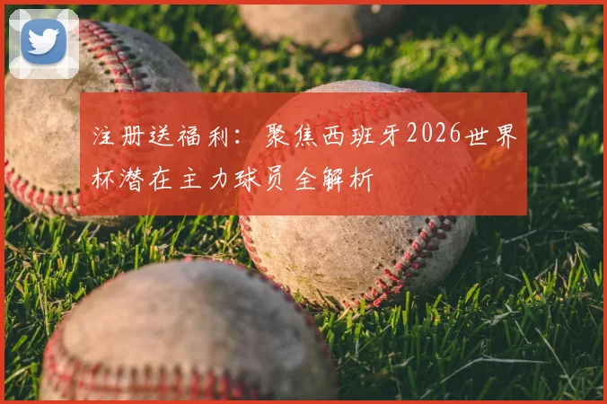 注册送福利：聚焦西班牙2026世界杯潜在主力球员全解析